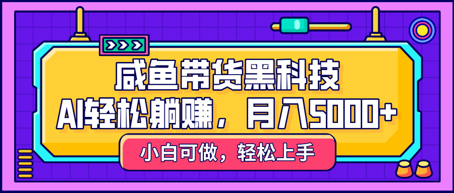 咸鱼带货黑科技，AI轻松躺赚，稳定月入5000+-青简副业网