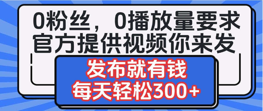 0粉丝要求0播放量要求，官方提供视频你来发  发布就有钱，每天轻松300+-青简副业网