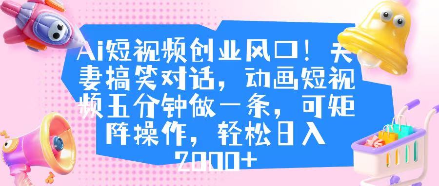 Ai短视频创业风口！夫妻搞笑对话，动画短视频五分钟做一条，可矩阵操作，轻松日入 2000+-青简副业网