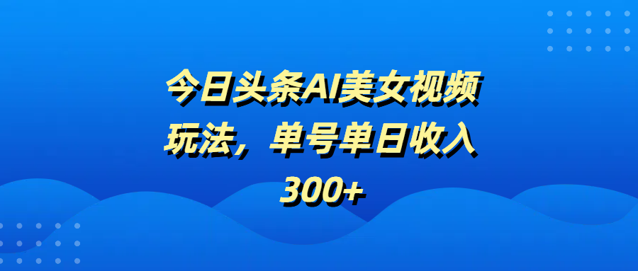 今日头条AI美女视频玩法，单号单日收入300+-青简副业网