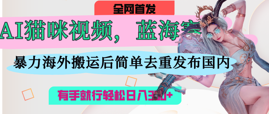 AI猫咪视频蓝海赛道，操作简单，直接海外搬运，简单去重，操作简单，有手就行日入500+-青简副业网