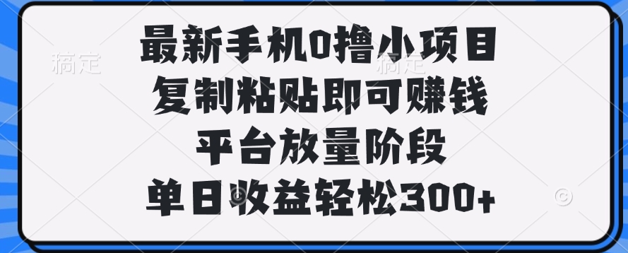最新手机0撸小项目，复制粘贴即可赚钱，单日收益轻松300+-青简副业网