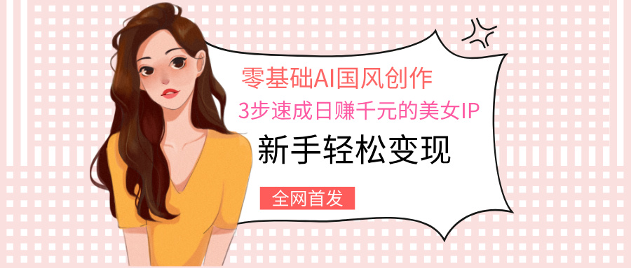 零基础AI国风创作：3步速成日赚千元的美女IP，新手轻松变现-青简副业网