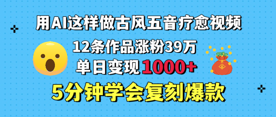 用AI这样做古风五音疗愈视频，12条作品涨粉39万，单日变现1000＋，五分钟学会复刻爆款-青简副业网