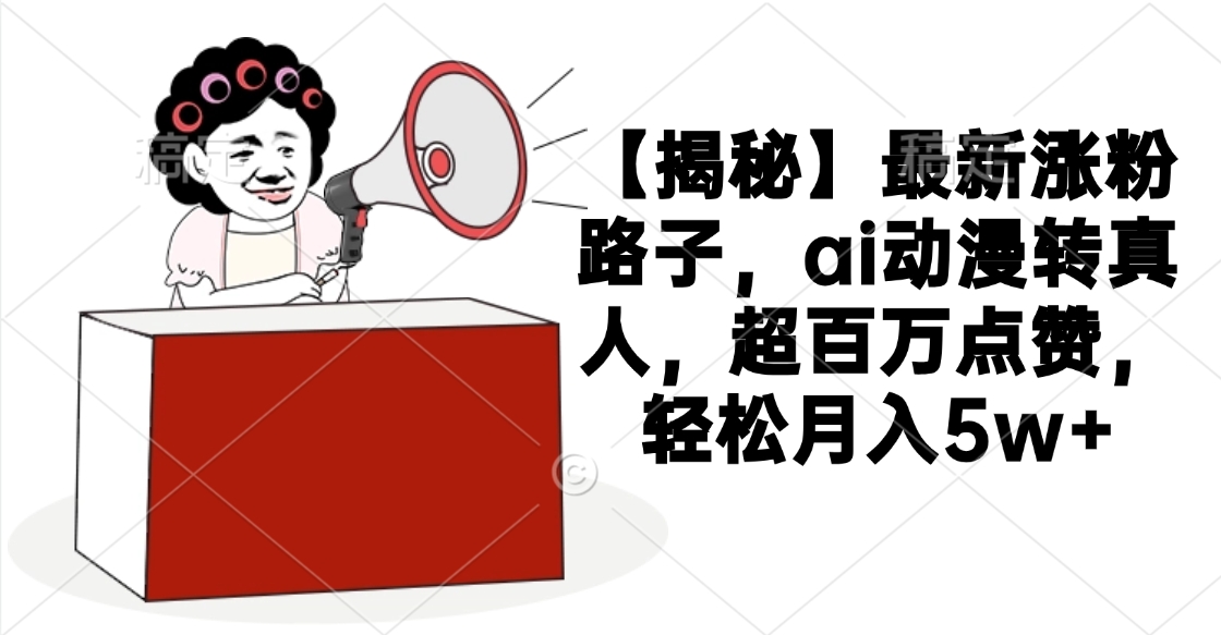 【揭秘】最新涨粉路子，ai动漫转真人，超百万点赞，轻松月入5w+-青简副业网