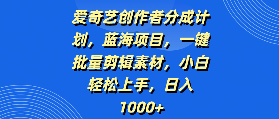 爱奇艺创作者分成计划，蓝海项目，一键批量剪辑素材，小白轻松上手，日入1000+-青简副业网