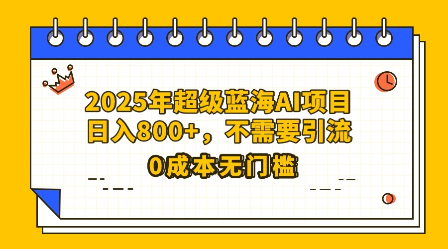 25年超级蓝海AI项目日入800+，不需要引流零成本-青简副业网