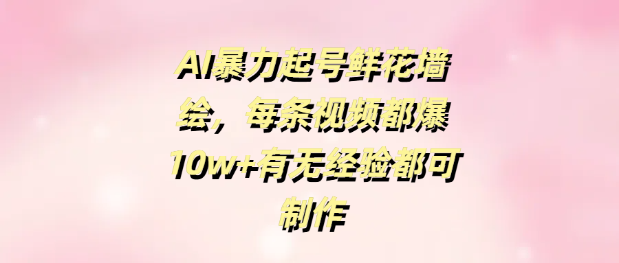 AI暴力起号鲜花墙绘，每条视频都爆10w+有无经验都可制作-青简副业网