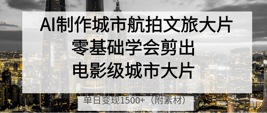AI制作城市航拍文旅大片，零基础学会剪出电影级城市大片，单日变现1500+-青简副业网