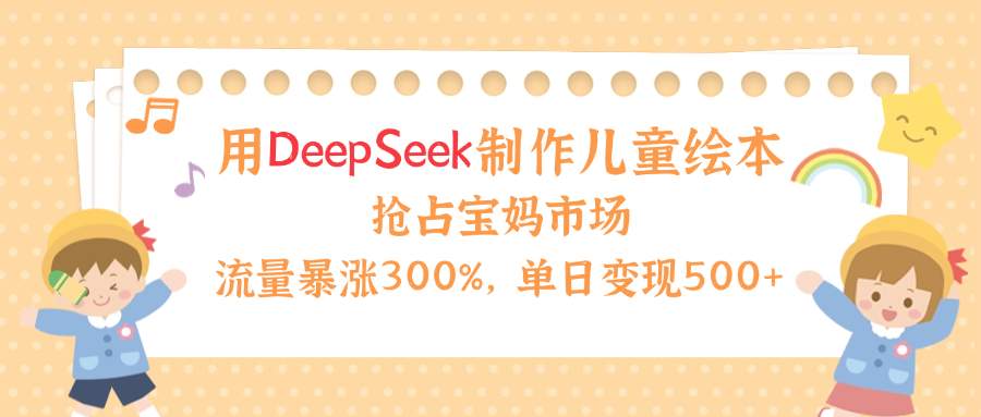 用Deepseek制作儿童绘本，流量暴涨300%，抢占宝妈儿童市场，单日变现500+！-青简副业网