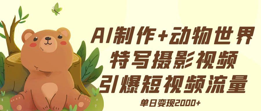 AI制作动物世界特写摄影视频+引爆短视频流量+单日变现2000+-青简副业网