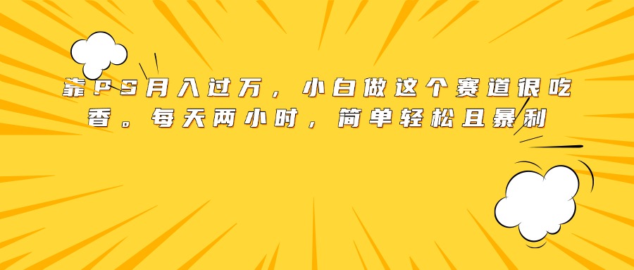 靠PS月入过万，小白做这个赛道很吃香。每天两小时，简单轻松且暴利-青简副业网