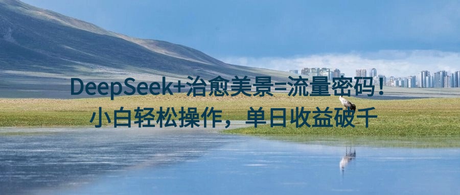 DeepSeek+治愈美景=流量密码！小白轻松操作，单日收益破千-青简副业网