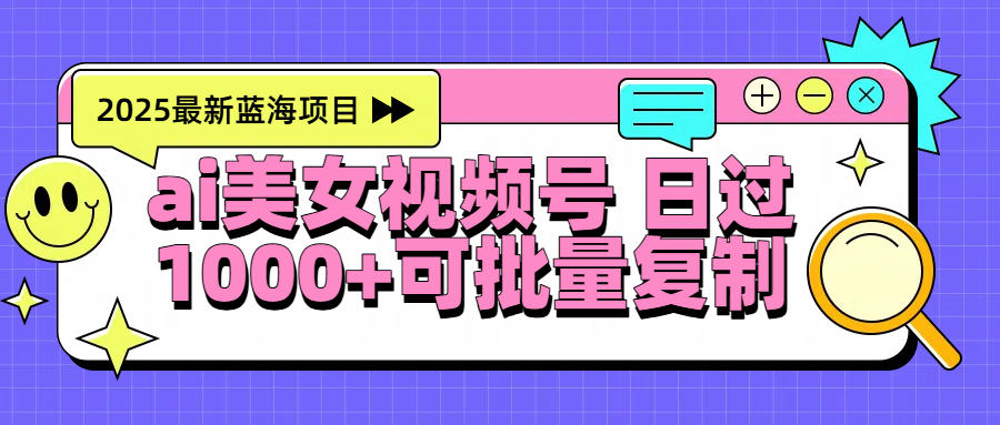 2025年最新蓝海项目 ai美女视频号 日入1000＋ 可批量复制-青简副业网