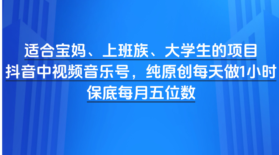 适合宝妈、上班族、大学生的项目，抖音中视频音乐号，纯原创每天做1小时，保底每月五位数-青简副业网