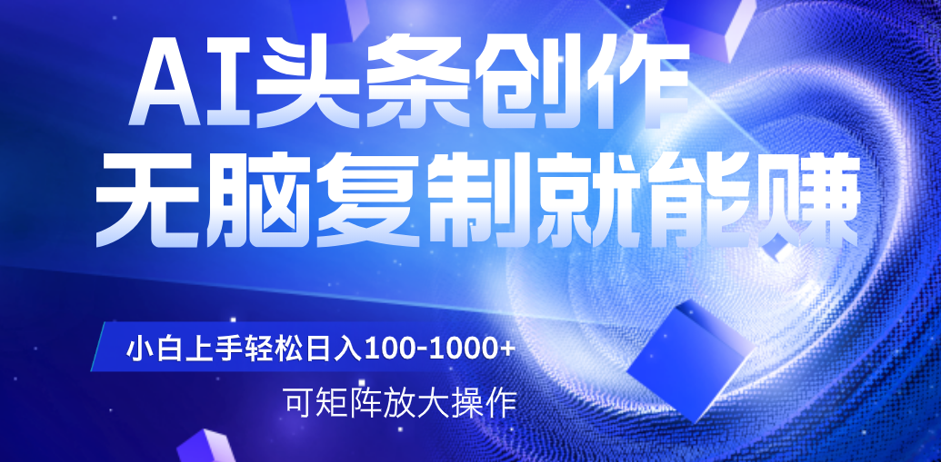 AI头条文章创作，无脑复制粘贴就能赚，小白轻松上手稳定日入100-1000+   可矩阵操作-青简副业网