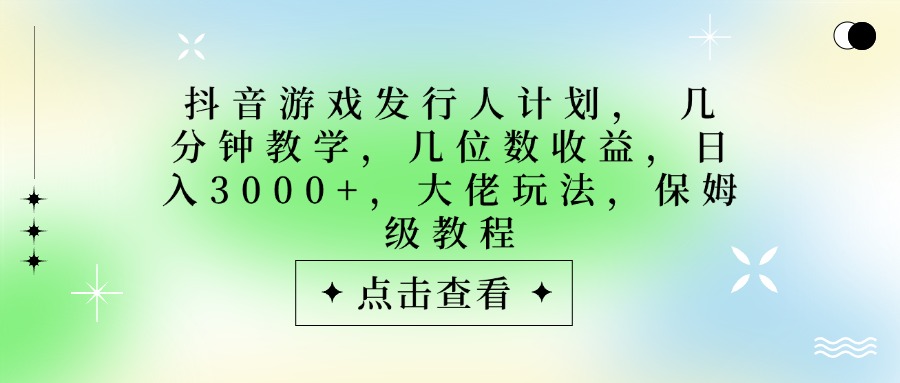 抖音游戏发行人计划，大佬玩法，保姆级教程， 几分钟教学，几位数收益，日入3000+-青简副业网