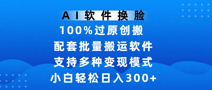 AI软件换脸，100%过原创，搬运涨粉必备，项目配套批量搬运软件及多种变现模式，小白轻松日入300+-青简副业网