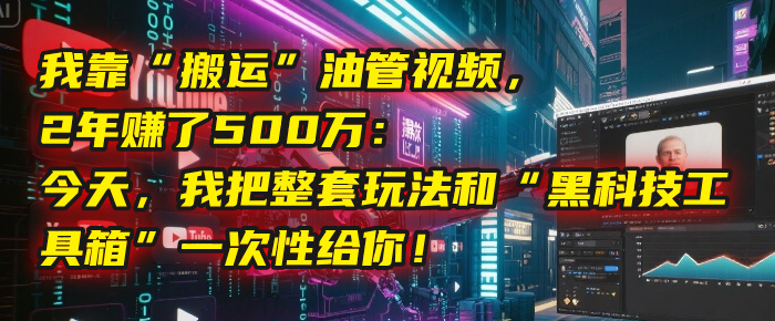 我靠“搬运”油管视频，2年赚了500万：今天，我把整套玩法和“黑科技工具箱”一次性给你！-青简副业网