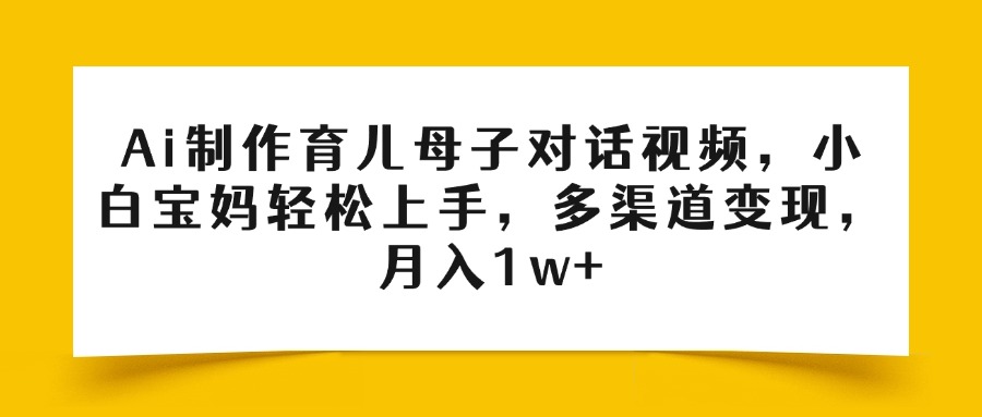 Ai制作育儿母子对话视频，小白宝妈轻松上手，多渠道变现，月入1w+-青简副业网