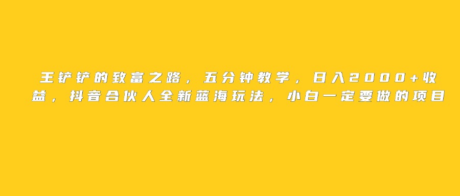 王铲铲的致富之路，日入2000+收益，五分钟教学，抖音合伙人全新蓝海玩法，小白一定要做的项目-青简副业网