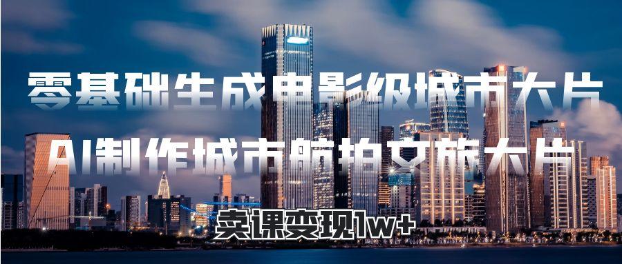 零基础生成电影级城市大片，AI制作城市航拍文旅大片，卖课变现1w+-青简副业网