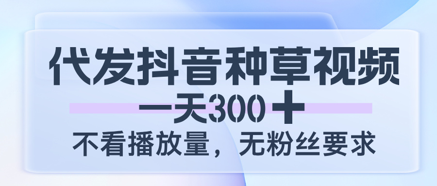 代发抖音种草视频，一天300，不看播放量，无粉丝要求-青简副业网