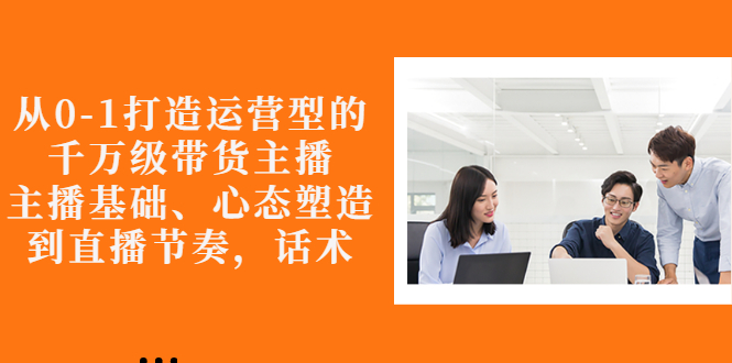 【副业项目3141期】怎样从0-1打造运营型的千万级带货主播：主播基础、心态塑造，到直播节奏，话术-青简副业网