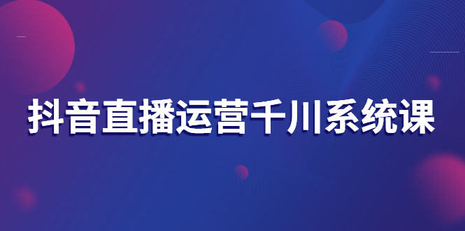 【副业项目3257期】抖音直播运营千川实战课：直播运营规划、起号、主播培养、千川投放等-青简副业网