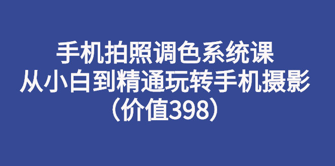 【副业项目3276期】手机拍照调色教程：从小白到精通玩转手机摄影-青简副业网