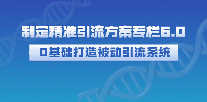 【副业项目3283期】制定精准引流方案专栏6.0：（如何0基础打造被动引流系统，价值1380元）-青简副业网