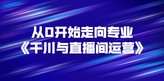 【副业项目3290期】从0开始学专业千川与直播间运营（巨量千川怎么投直播间）-青简副业网