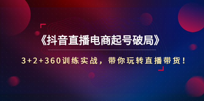【副业项目3296期】3+2+360训练实战，带你玩转直播带货！（抖音直播新号怎么起号？）-青简副业网