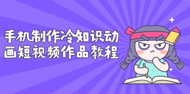 【副业项目3298期】手机制作冷知识动画短视频作品教程，新手也可以操作（冷知识类视频怎么制作）-青简副业网