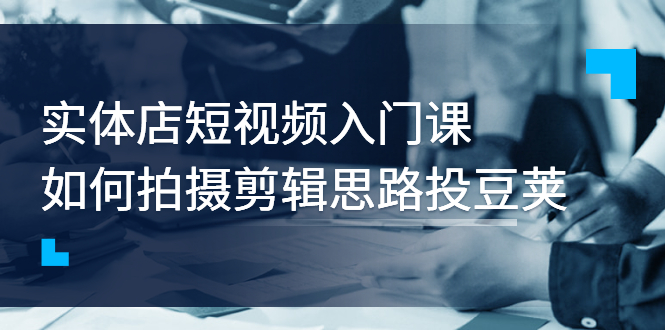 【副业项目3321期】实体店短视频入门课，如何拍摄剪辑思路投dou+价值999元（实体店怎么做短视频推广）-青简副业网