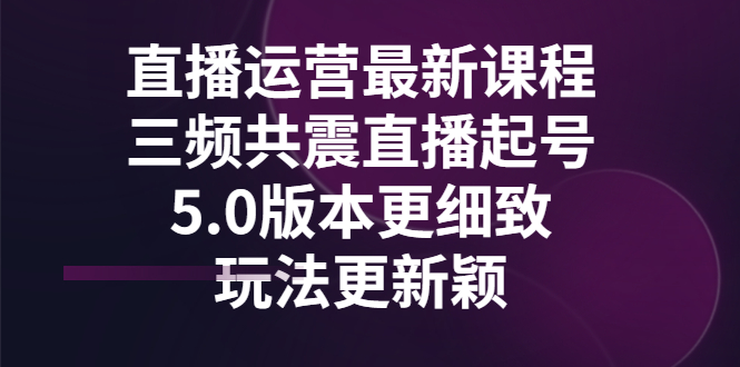 【副业项目3396期】直播运营最新课程，三频共震直播起号5.0版本（直播运营怎么做）-青简副业网