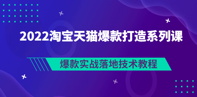 【副业项目3401期】2022淘宝天猫如何打造爆款打造系列课：爆款实战落地技术教程（价值1980元）-青简副业网