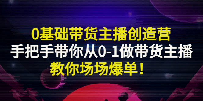 【副业项目3403期】0基础带货主播创造营：手把手带你从0-1做带货主播，教你场场爆单！-青简副业网