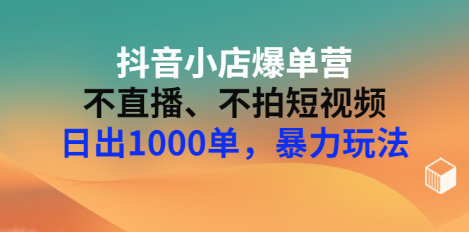 【副业项目3409期】抖音小店爆单营：不直播、不拍短视频、日出1000单，暴力玩法（价值2980元）-青简副业网