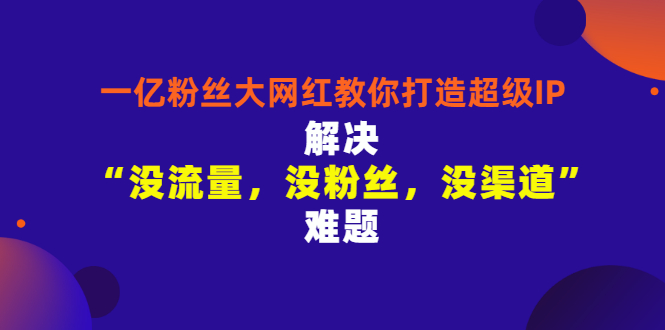【副业项目3461期】一亿粉丝大网红教你打造超级IP：解决“没流量，没粉丝，没渠道”难题（没粉丝没流量怎么直播卖东西）-青简副业网