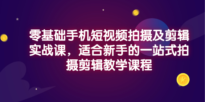 【副业项目3468期】零基础手机短视频拍摄及剪辑实战课，适合新手的拍摄剪辑入门课-青简副业网