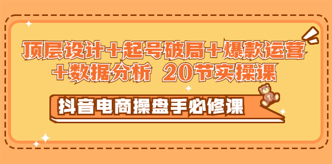 【副业项目3478期】抖音电商操盘手必修课：顶层设计+起号破局+爆款运营+数据分析（抖音运营入门教程）-青简副业网