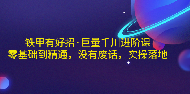 【副业项目3500期】铁甲有好招·巨量千川进阶课，零基础到精通（千川实战教程）-青简副业网