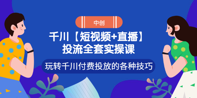 【副业项目3511期】短视频和直播投流全套实操课，玩转千川付费投放的各种技巧（抖音短视频怎么投放广告）-青简副业网