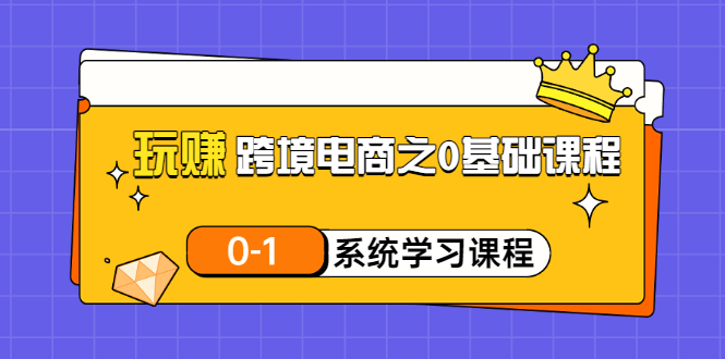 【副业项目3555期】跨境电商0基础课程，跨境电商如何从零开始学-青简副业网