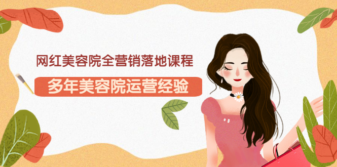 【副业项目3558期】网红美容院全营销落地课程，美容院怎么拓客比较好-青简副业网