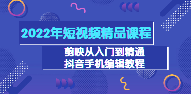【副业项目3618期】2022年短视频剪辑课程：剪映从入门到精通，抖音视频手机编辑教程（98节）-青简副业网
