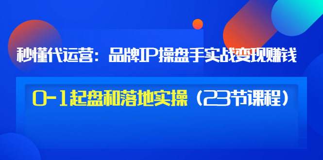 【副业项目3634期】代运营操盘手入门课：品牌IP操盘手实战赚钱，0-1起盘和落地实操（23节课程）-青简副业网