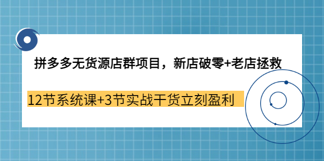 【副业3655期】拼多多无货源店群怎么做：新店破零+老店拯救 12节系统课+3节实战干货立刻盈利-青简副业网