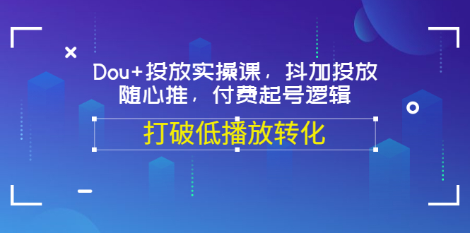 【副业项目3668期】怎么投dou+最有效：Dou+投放实操课，付费起号逻辑，打破低播放转化-青简副业网